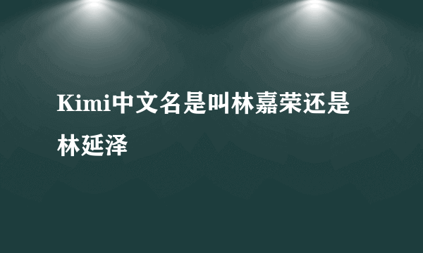 Kimi中文名是叫林嘉荣还是林延泽