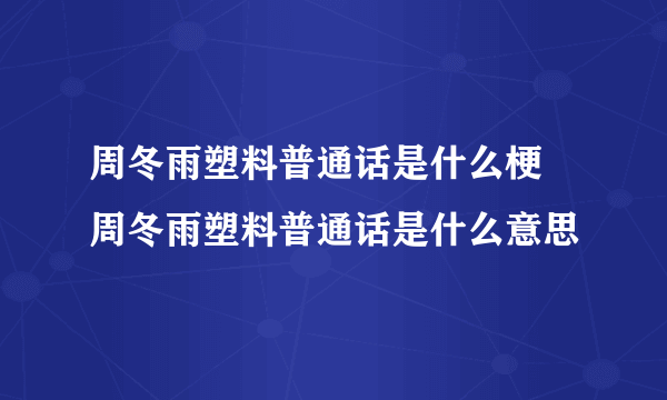 周冬雨塑料普通话是什么梗 周冬雨塑料普通话是什么意思