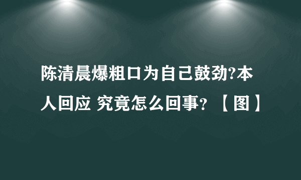 陈清晨爆粗口为自己鼓劲?本人回应 究竟怎么回事？【图】