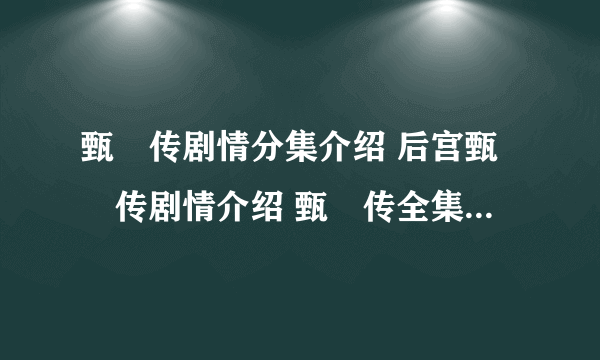 甄嬛传剧情分集介绍 后宫甄嬛传剧情介绍 甄嬛传全集剧情介绍 甄嬛传的剧情介绍 甄嬛传19集剧情介绍