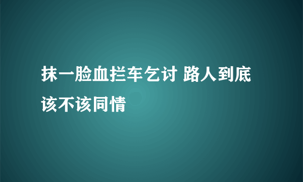 抹一脸血拦车乞讨 路人到底该不该同情