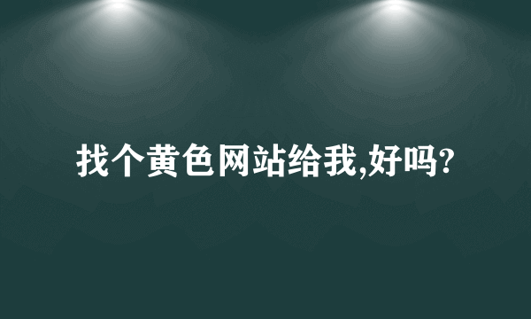 找个黄色网站给我,好吗?