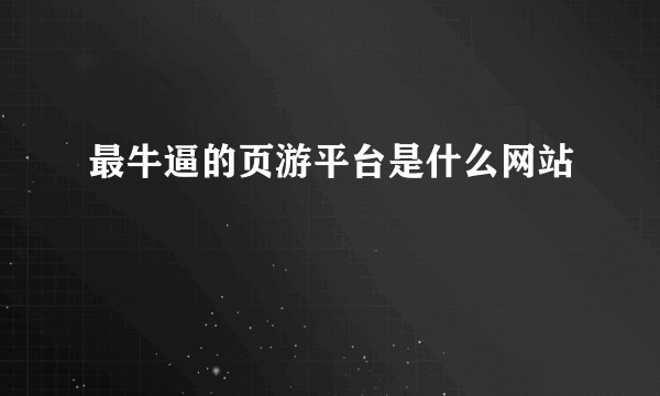 最牛逼的页游平台是什么网站