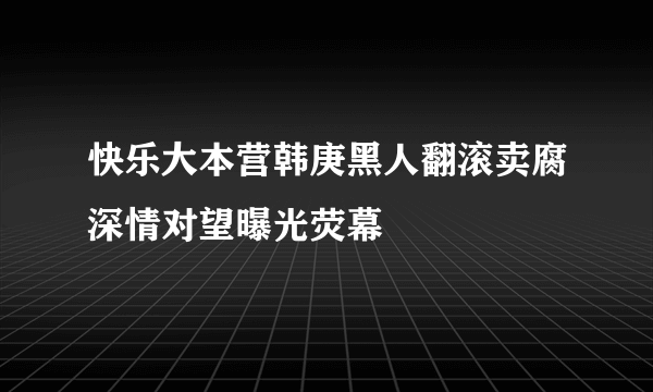 快乐大本营韩庚黑人翻滚卖腐深情对望曝光荧幕