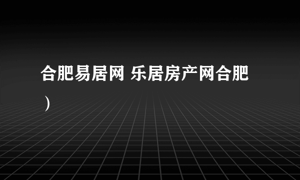 合肥易居网 乐居房产网合肥）