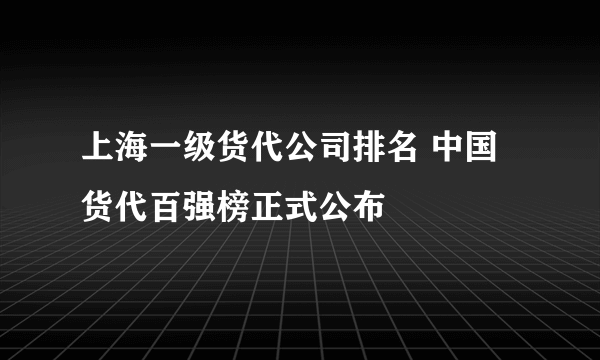 上海一级货代公司排名 中国货代百强榜正式公布