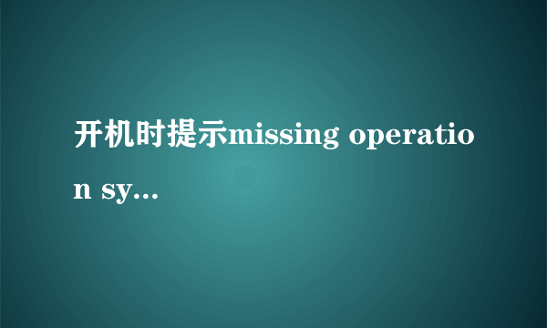 开机时提示missing operation system怎么办？