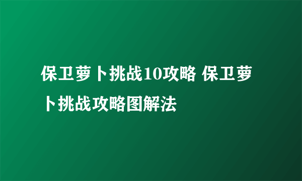 保卫萝卜挑战10攻略 保卫萝卜挑战攻略图解法