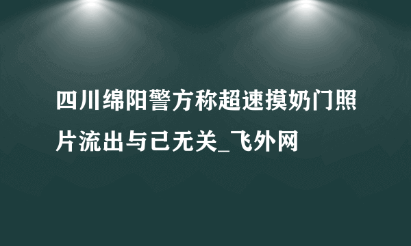 四川绵阳警方称超速摸奶门照片流出与己无关_飞外网