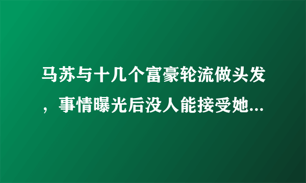 马苏与十几个富豪轮流做头发，事情曝光后没人能接受她了-飞外网