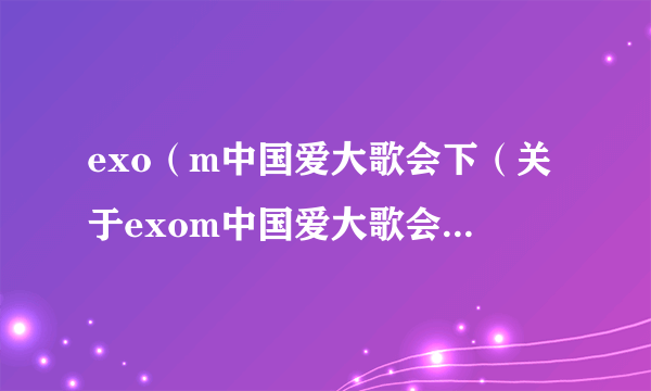 exo（m中国爱大歌会下（关于exom中国爱大歌会下的简介））