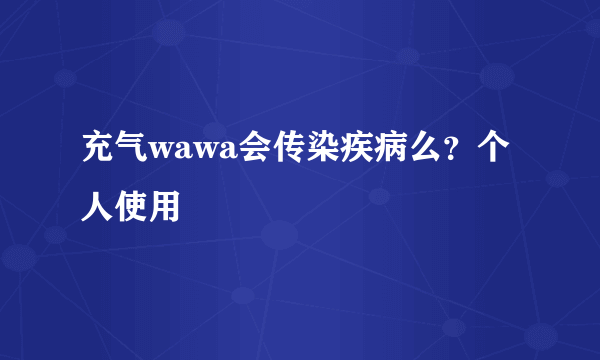 充气wawa会传染疾病么？个人使用