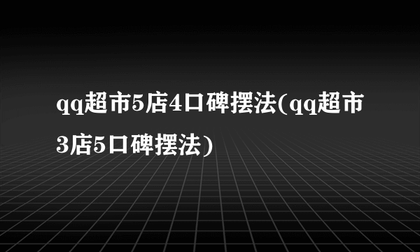 qq超市5店4口碑摆法(qq超市3店5口碑摆法)