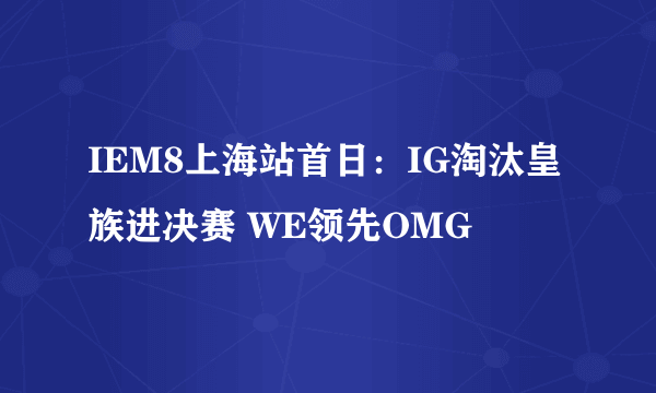 IEM8上海站首日：IG淘汰皇族进决赛 WE领先OMG