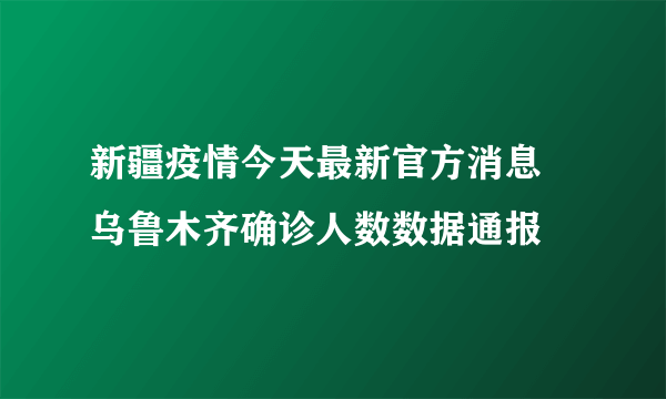 新疆疫情今天最新官方消息 乌鲁木齐确诊人数数据通报