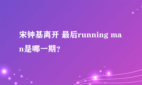 宋钟基离开 最后running man是哪一期？