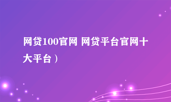 网贷100官网 网贷平台官网十大平台）