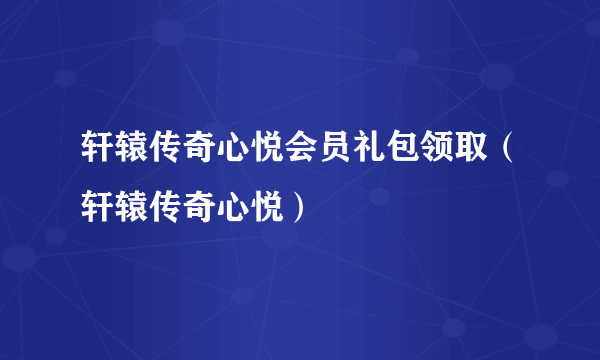 轩辕传奇心悦会员礼包领取（轩辕传奇心悦）