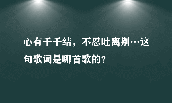 心有千千结，不忍吐离别…这句歌词是哪首歌的？