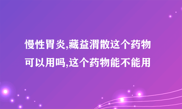 慢性胃炎,藏益渭散这个药物可以用吗,这个药物能不能用