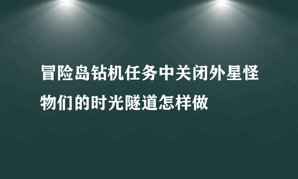 冒险岛钻机任务中关闭外星怪物们的时光隧道怎样做