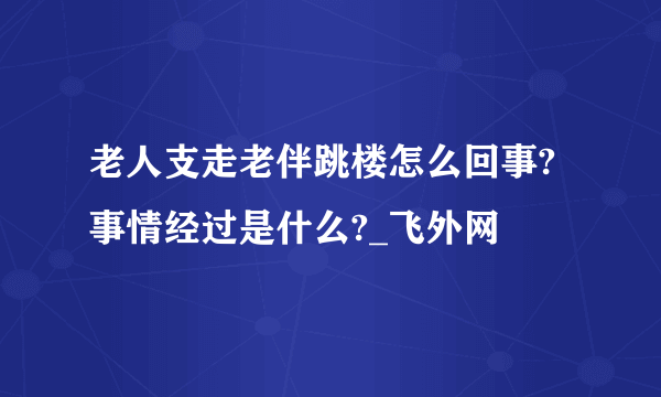 老人支走老伴跳楼怎么回事?事情经过是什么?_飞外网