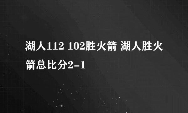 湖人112 102胜火箭 湖人胜火箭总比分2-1