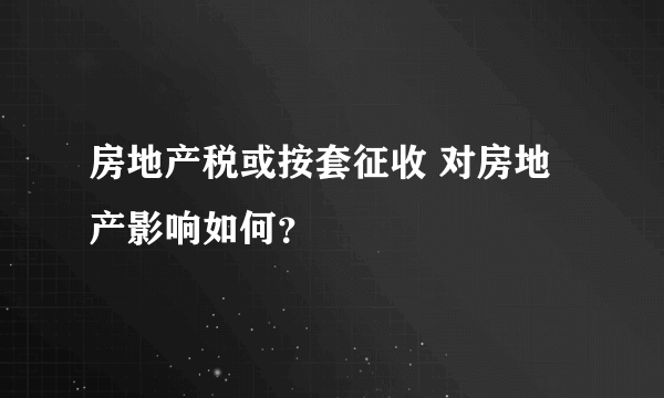 房地产税或按套征收 对房地产影响如何？