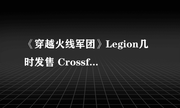 《穿越火线军团》Legion几时发售 Crossfire Legion为什么延期上线 Crossfire