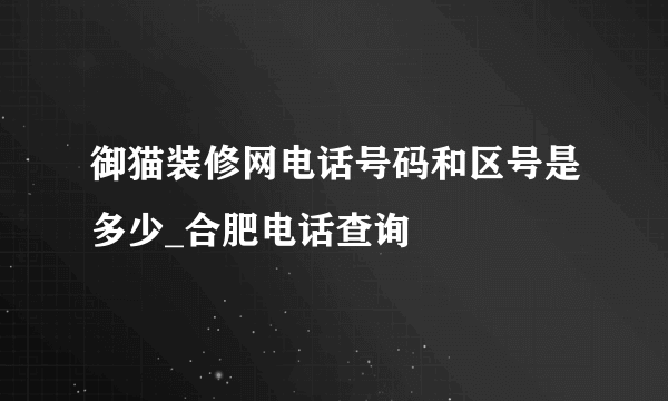 御猫装修网电话号码和区号是多少_合肥电话查询