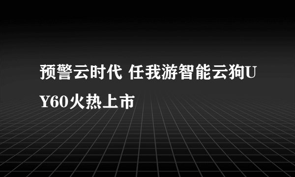 预警云时代 任我游智能云狗UY60火热上市