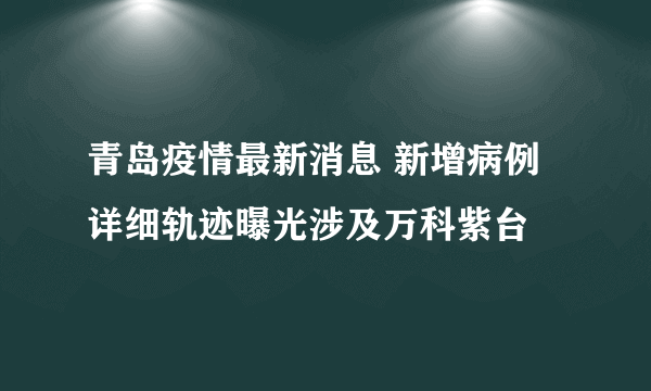 青岛疫情最新消息 新增病例详细轨迹曝光涉及万科紫台