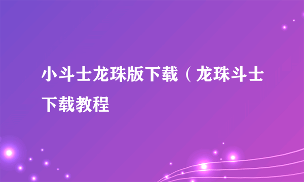 小斗士龙珠版下载（龙珠斗士下载教程