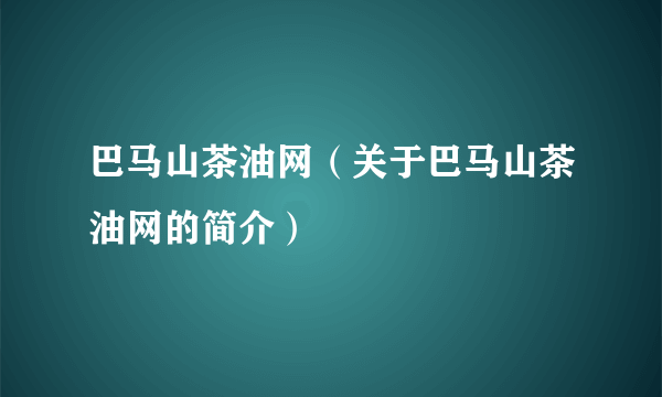 巴马山茶油网（关于巴马山茶油网的简介）