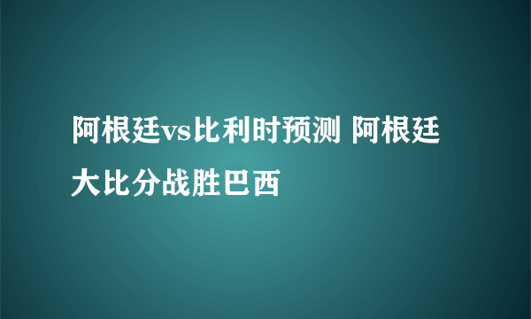 阿根廷vs比利时预测 阿根廷大比分战胜巴西