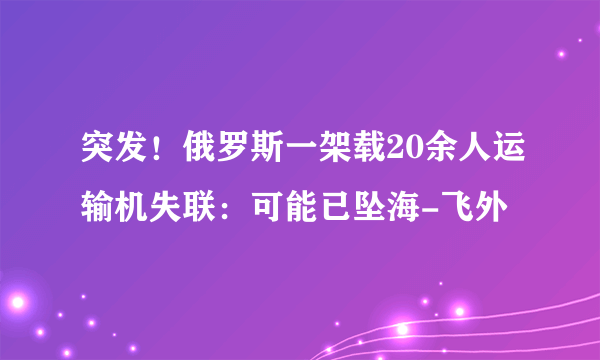 突发！俄罗斯一架载20余人运输机失联：可能已坠海-飞外