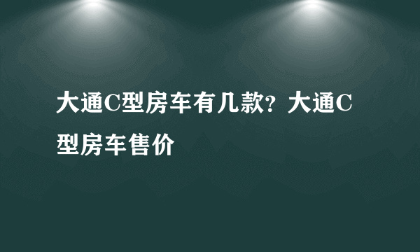 大通C型房车有几款？大通C型房车售价