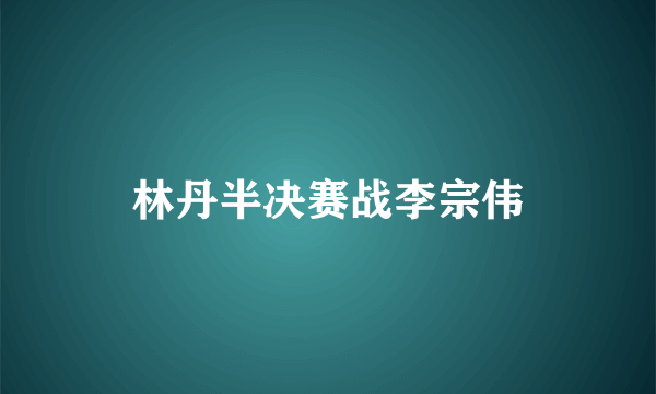 林丹半决赛战李宗伟