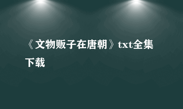 《文物贩子在唐朝》txt全集下载