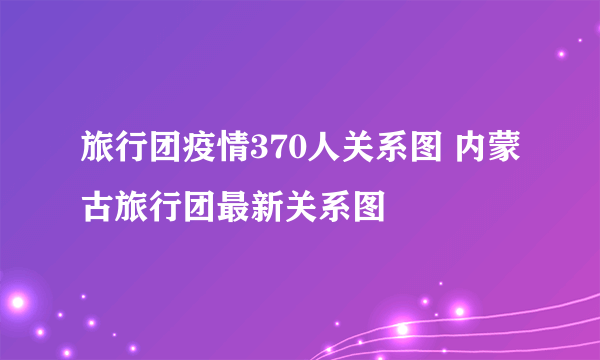 旅行团疫情370人关系图 内蒙古旅行团最新关系图