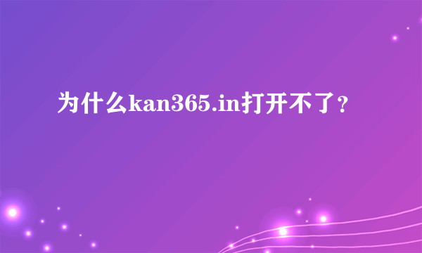 为什么kan365.in打开不了？