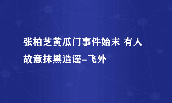 张柏芝黄瓜门事件始末 有人故意抹黑造谣-飞外