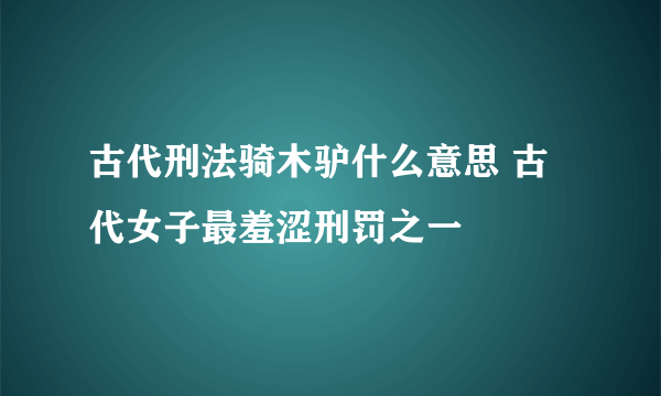 古代刑法骑木驴什么意思 古代女子最羞涩刑罚之一