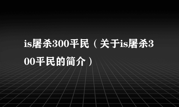 is屠杀300平民（关于is屠杀300平民的简介）