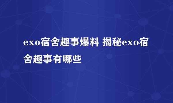 exo宿舍趣事爆料 揭秘exo宿舍趣事有哪些