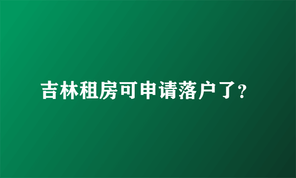 吉林租房可申请落户了？