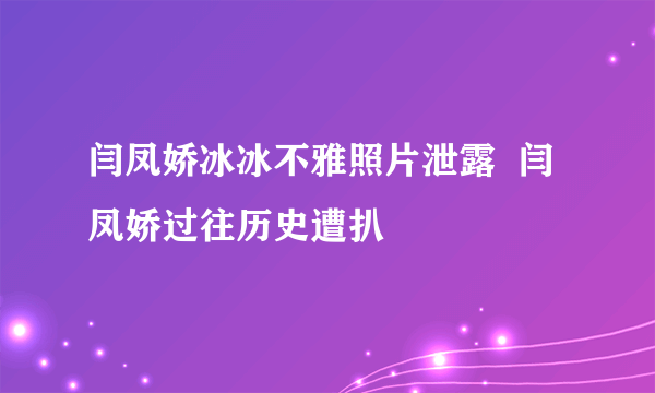 闫凤娇冰冰不雅照片泄露  闫凤娇过往历史遭扒