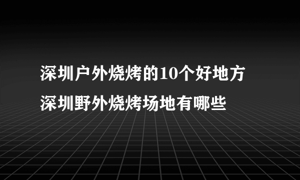 深圳户外烧烤的10个好地方 深圳野外烧烤场地有哪些