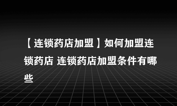 【连锁药店加盟】如何加盟连锁药店 连锁药店加盟条件有哪些