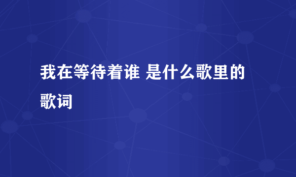 我在等待着谁 是什么歌里的歌词